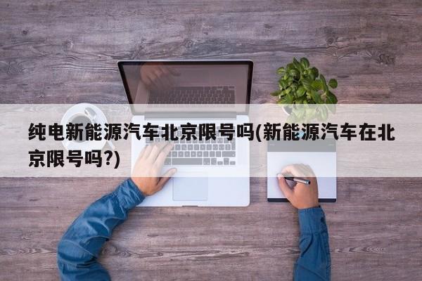 纯电新能源汽车北京限号吗(新能源汽车在北京限号吗?)