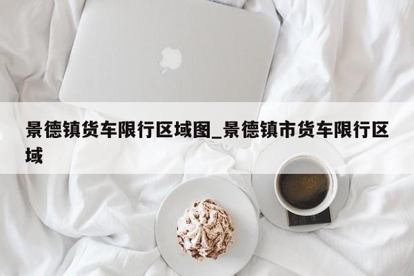 景德镇货车限行区域图_景德镇市货车限行区域