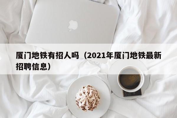 厦门地铁有招人吗（2021年厦门地铁最新招聘信息）