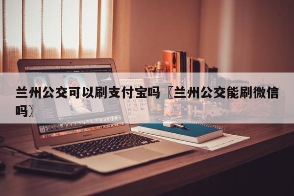 兰州公交可以刷支付宝吗〖兰州公交能刷微信吗〗