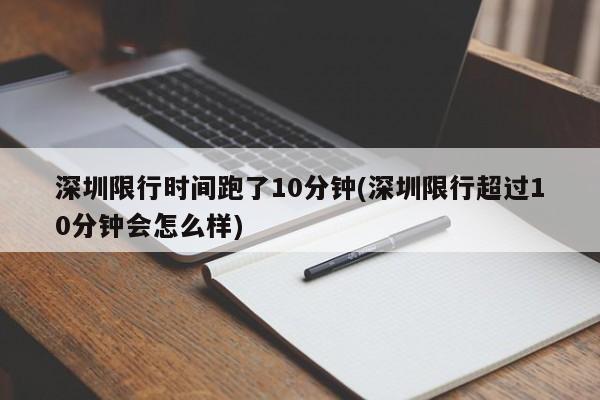 深圳限行时间跑了10分钟(深圳限行超过10分钟会怎么样)