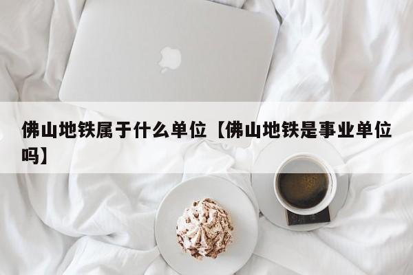 佛山地铁属于什么单位【佛山地铁是事业单位吗】