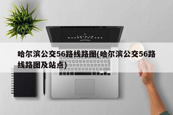 哈尔滨公交56路线路图(哈尔滨公交56路线路图及站点)