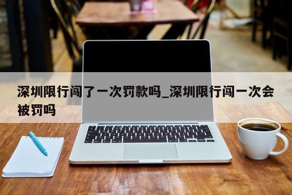 深圳限行闯了一次罚款吗_深圳限行闯一次会被罚吗