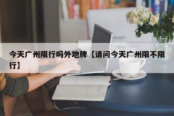 今天广州限行吗外地牌【请问今天广州限不限行】