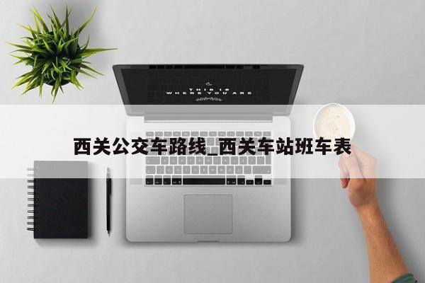 西关公交车路线_西关车站班车表