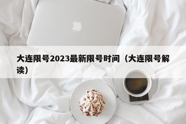 大连限号2023最新限号时间（大连限号解读）