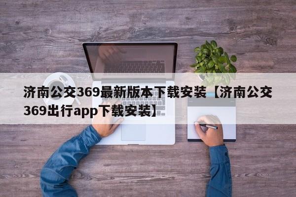 济南公交369最新版本下载安装【济南公交369出行app下载安装】