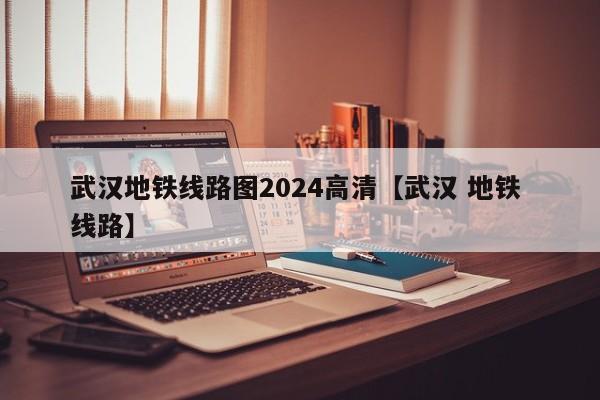 武汉地铁线路图2024高清【武汉 地铁 线路】