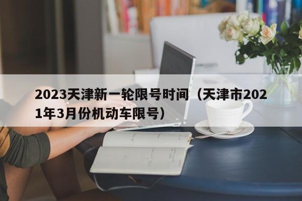 2023天津新一轮限号时间（天津市2021年3月份机动车限号）