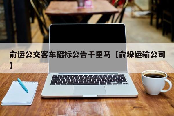 俞运公交客车招标公告千里马【俞垛运输公司】