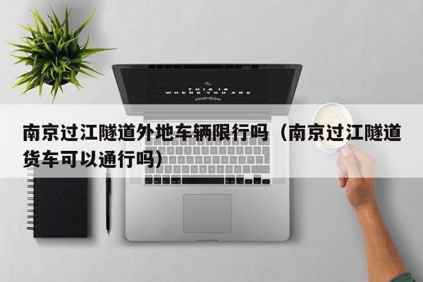 南京过江隧道外地车辆限行吗（南京过江隧道货车可以通行吗）