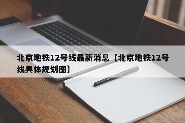 北京地铁12号线最新消息【北京地铁12号线具体规划图】