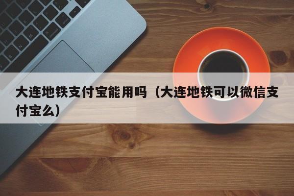 大连地铁支付宝能用吗（大连地铁可以微信支付宝么）