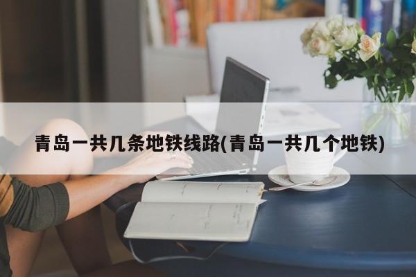 青岛一共几条地铁线路(青岛一共几个地铁)