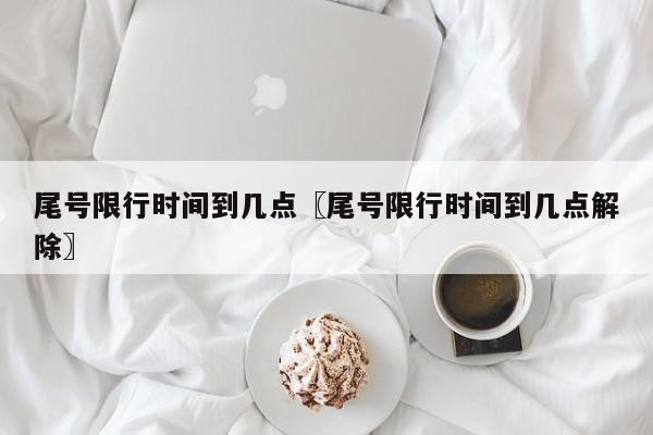 尾号限行时间到几点〖尾号限行时间到几点解除〗