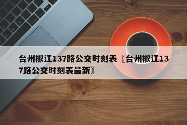 台州椒江137路公交时刻表〖台州椒江137路公交时刻表最新〗