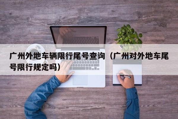 广州外地车辆限行尾号查询（广州对外地车尾号限行规定吗）