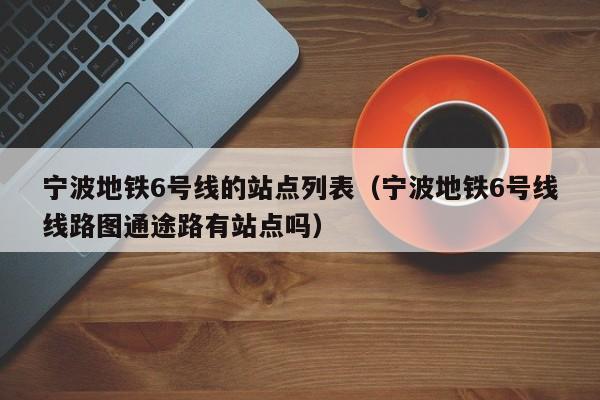 宁波地铁6号线的站点列表（宁波地铁6号线线路图通途路有站点吗）