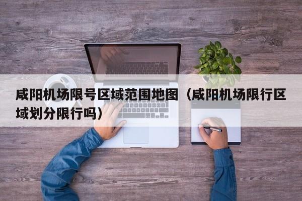 咸阳机场限号区域范围地图（咸阳机场限行区域划分限行吗）