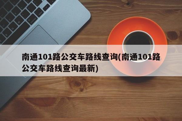 南通101路公交车路线查询(南通101路公交车路线查询最新)