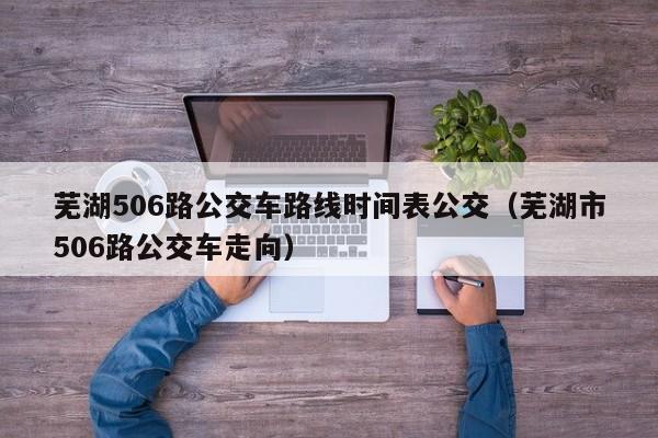 芜湖506路公交车路线时间表公交（芜湖市506路公交车走向）