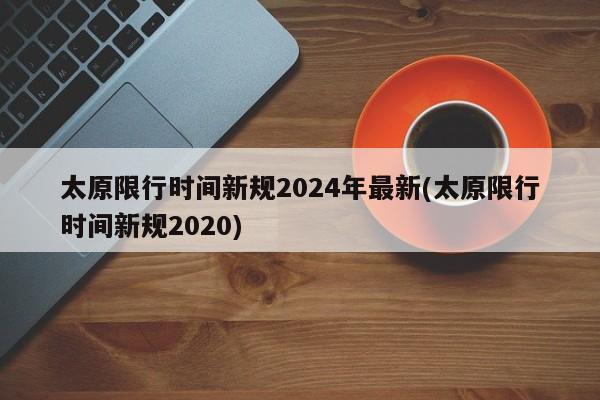 太原限行时间新规2024年最新(太原限行时间新规2020)