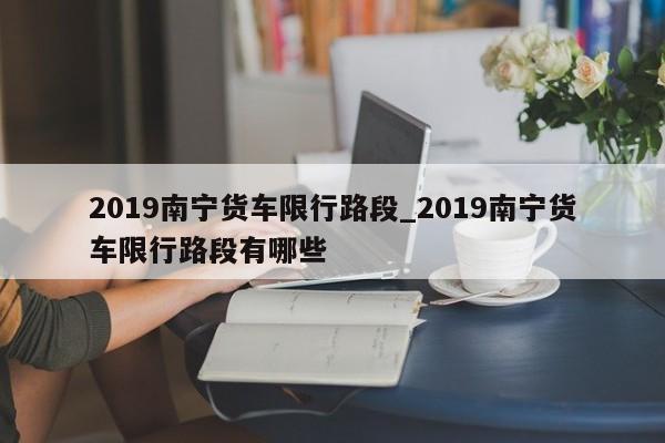 2019南宁货车限行路段_2019南宁货车限行路段有哪些