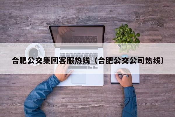 合肥公交集团客服热线（合肥公交公司热线）