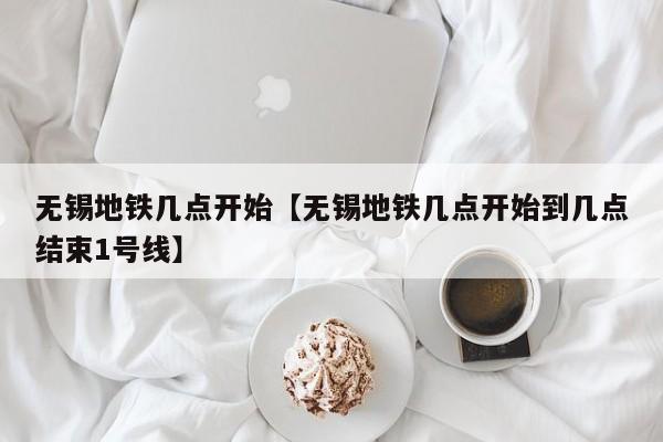 无锡地铁几点开始【无锡地铁几点开始到几点结束1号线】