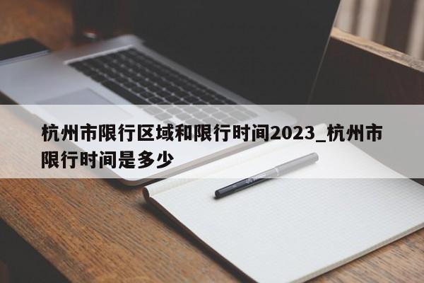 杭州市限行区域和限行时间2023_杭州市限行时间是多少