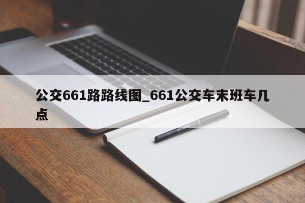 公交661路路线图_661公交车末班车几点