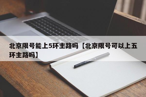 北京限号能上5环主路吗【北京限号可以上五环主路吗】