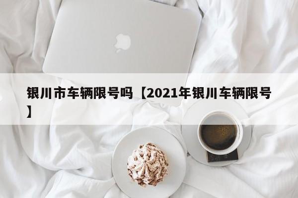 银川市车辆限号吗【2021年银川车辆限号】
