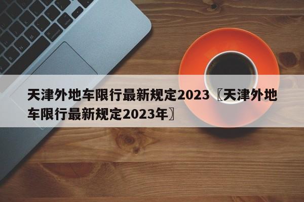 天津外地车限行最新规定2023〖天津外地车限行最新规定2023年〗