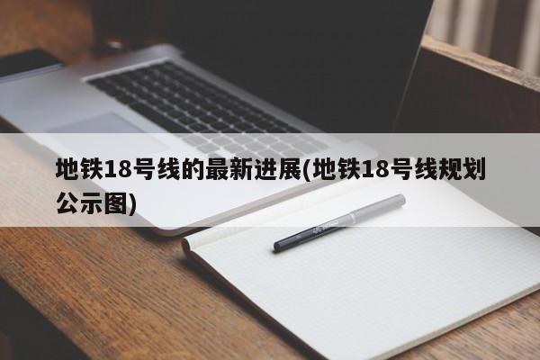 地铁18号线的最新进展(地铁18号线规划公示图)