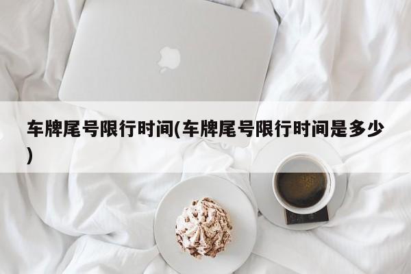 车牌尾号限行时间(车牌尾号限行时间是多少)