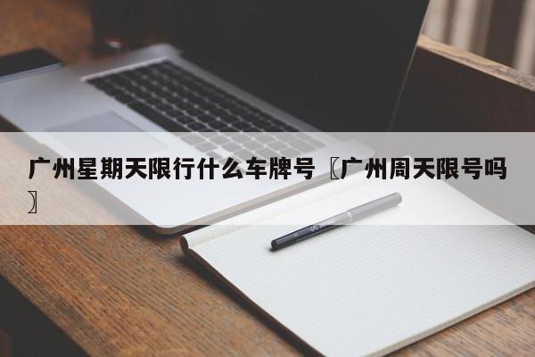 广州星期天限行什么车牌号〖广州周天限号吗〗