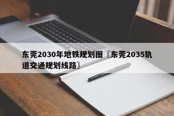 东莞2030年地铁规划图〖东莞2035轨道交通规划线路〗