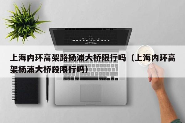 上海内环高架路杨浦大桥限行吗（上海内环高架杨浦大桥段限行吗）