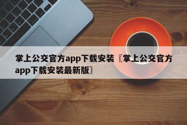 掌上公交官方app下载安装〖掌上公交官方app下载安装最新版〗