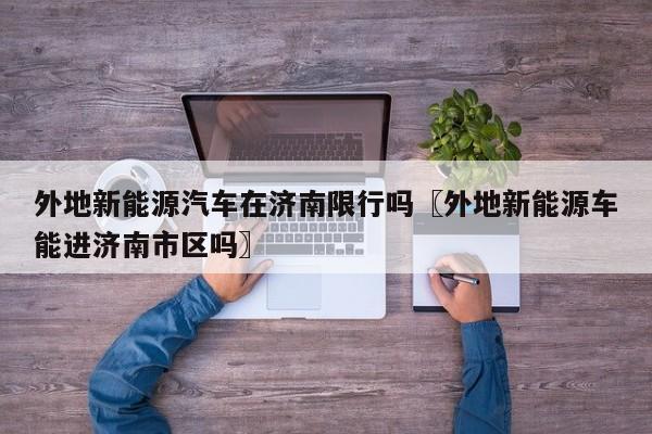 外地新能源汽车在济南限行吗〖外地新能源车能进济南市区吗〗