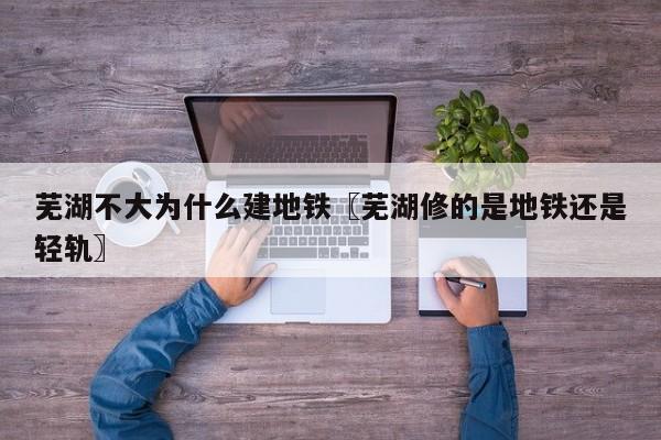 芜湖不大为什么建地铁〖芜湖修的是地铁还是轻轨〗