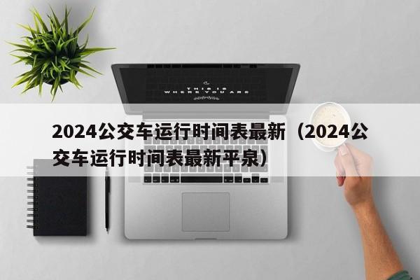 2024公交车运行时间表最新（2024公交车运行时间表最新平泉）