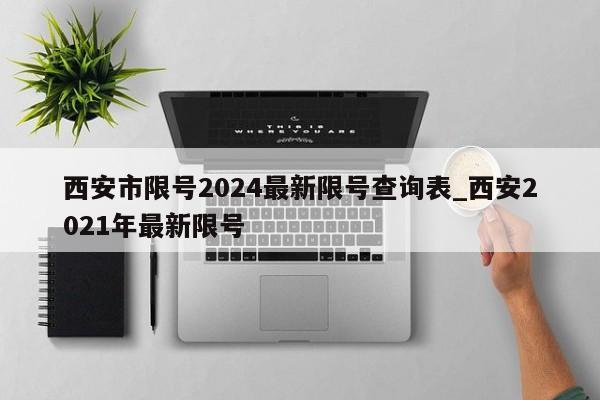 西安市限号2024最新限号查询表_西安2021年最新限号