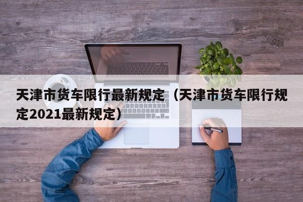 天津市货车限行最新规定（天津市货车限行规定2021最新规定）