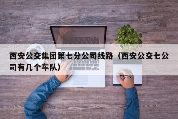 西安公交集团第七分公司线路（西安公交七公司有几个车队）