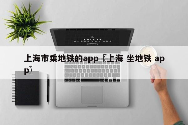 上海市乘地铁的app〖上海 坐地铁 app〗