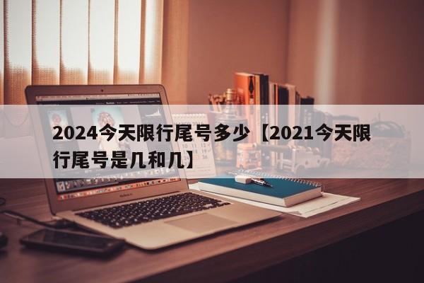 2024今天限行尾号多少【2021今天限行尾号是几和几】
