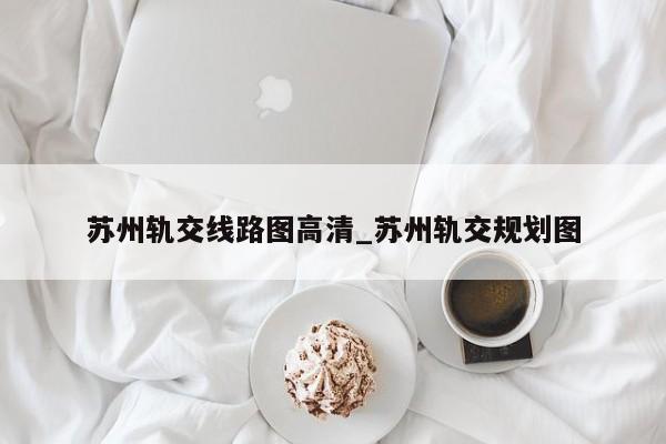 苏州轨交线路图高清_苏州轨交规划图